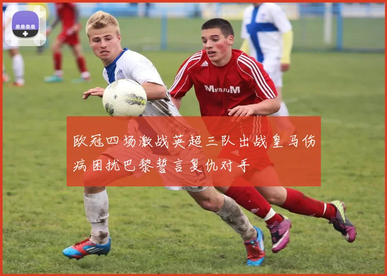 欧冠四场激战英超三队出战皇马伤病困扰巴黎誓言复仇对手