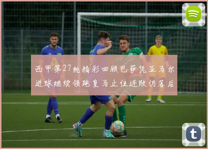 西甲第27轮精彩回顾巴萨凭亚马尔进球继续领跑皇马止住连败仍落后四分