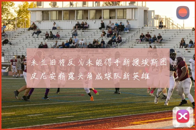 米兰旧将反戈未能得手新援埃斯图皮尼安崭露头角成球队新英雄