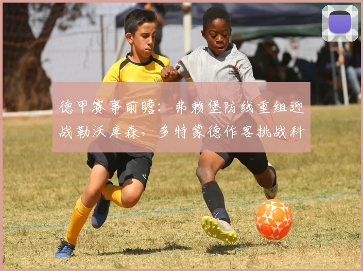 德甲赛事前瞻：弗赖堡防线重组迎战勒沃库森，多特蒙德作客挑战科隆